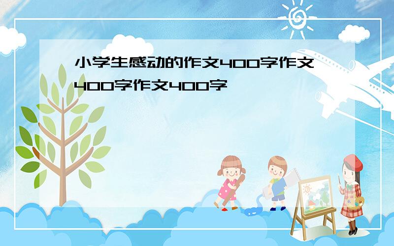 小学生感动的作文400字作文400字作文400字