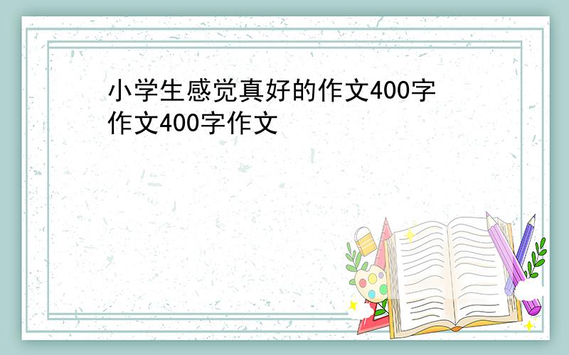 小学生感觉真好的作文400字作文400字作文