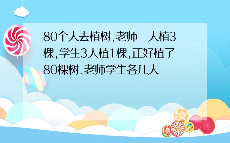 80个人去植树,老师一人植3棵,学生3人植1棵,正好植了80棵树.老师学生各几人