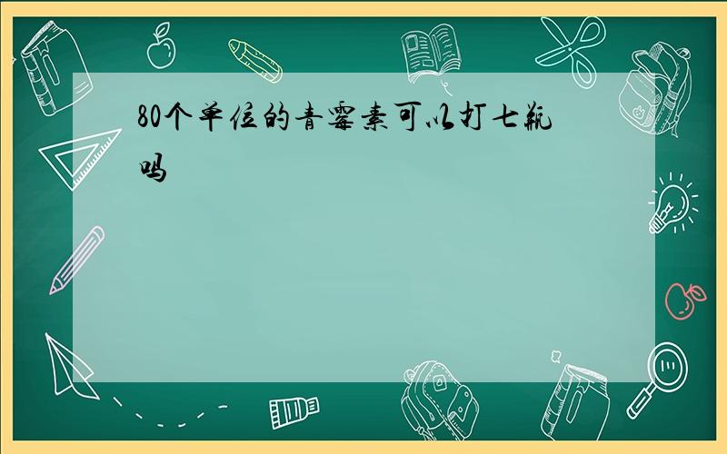 80个单位的青霉素可以打七瓶吗