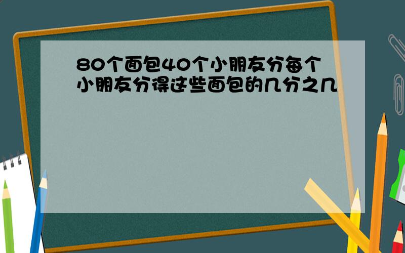 80个面包40个小朋友分每个小朋友分得这些面包的几分之几