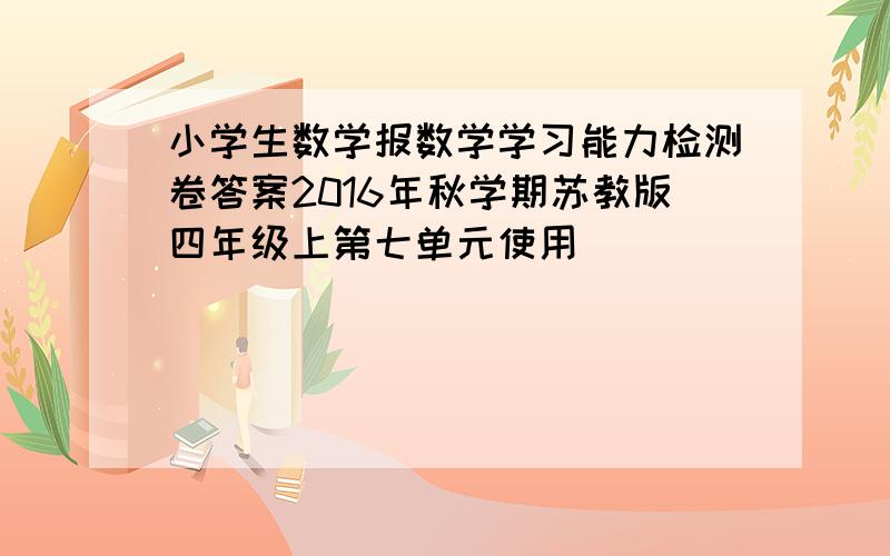 小学生数学报数学学习能力检测卷答案2016年秋学期苏教版四年级上第七单元使用