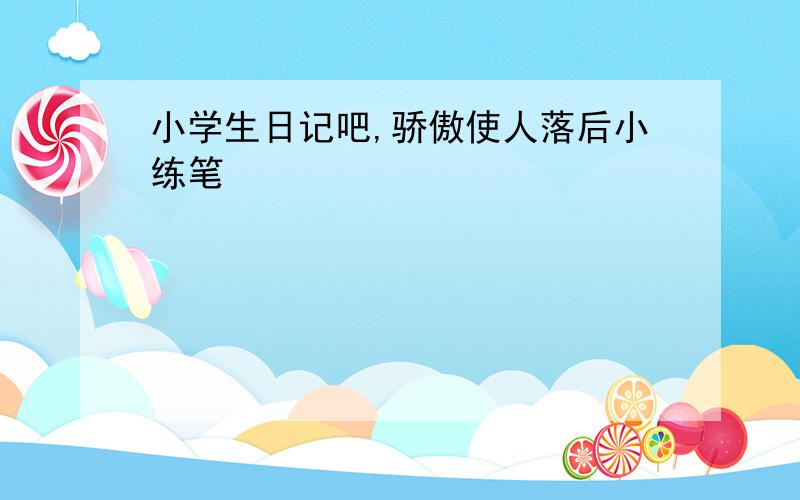 小学生日记吧,骄傲使人落后小练笔