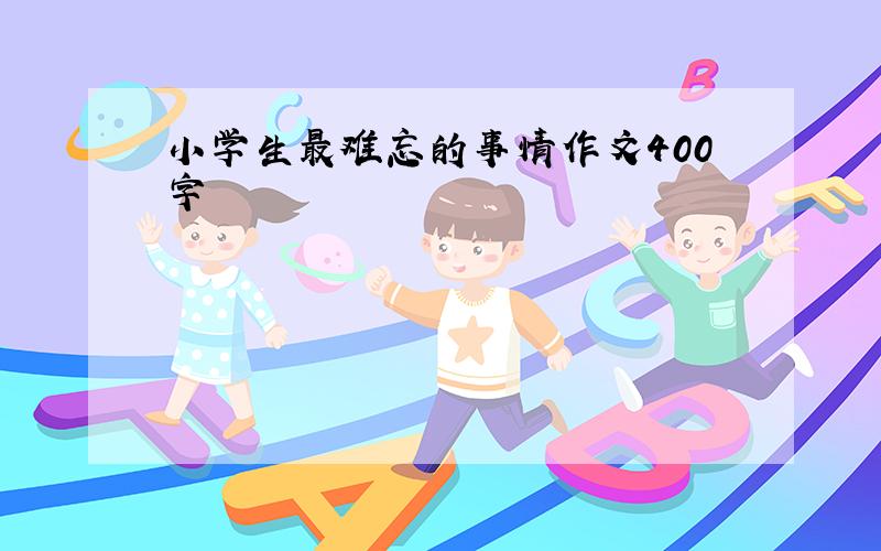 小学生最难忘的事情作文400字