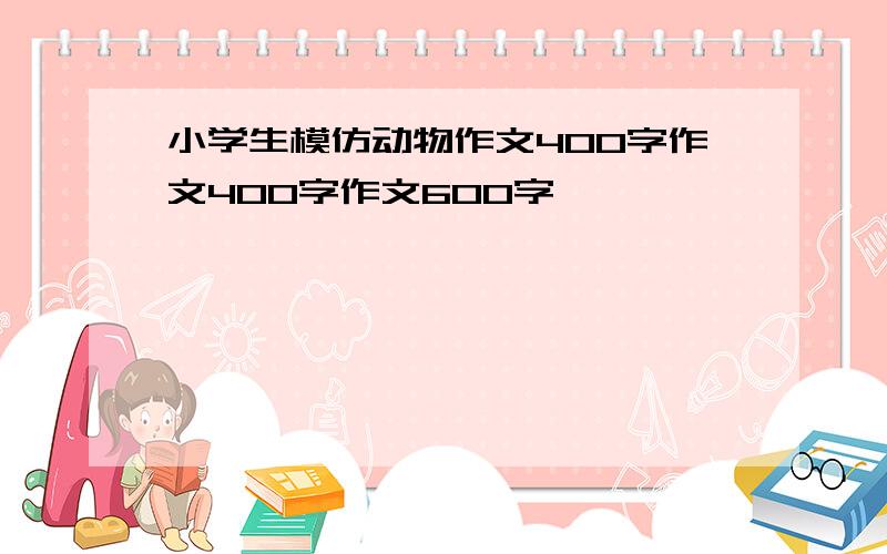 小学生模仿动物作文400字作文400字作文600字