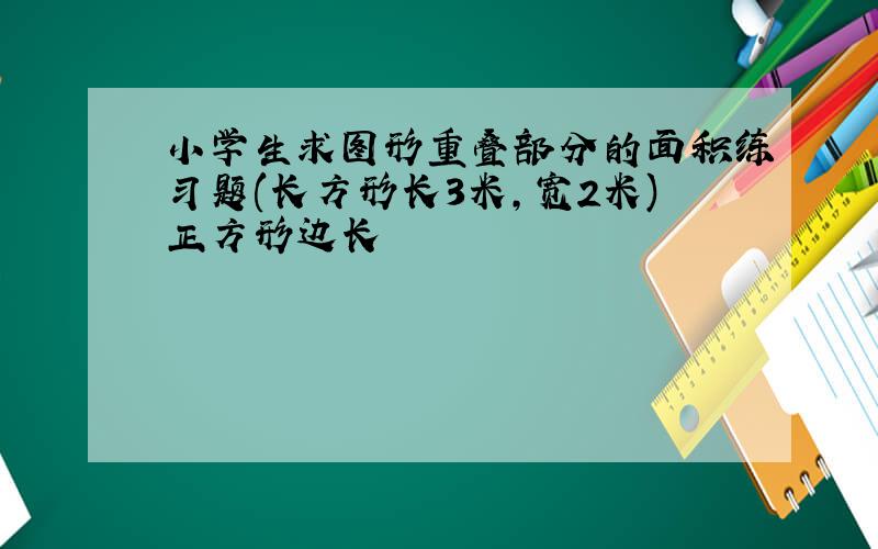 小学生求图形重叠部分的面积练习题(长方形长3米,宽2米)正方形边长