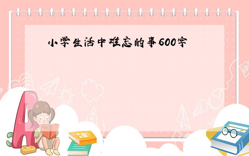 小学生活中难忘的事600字