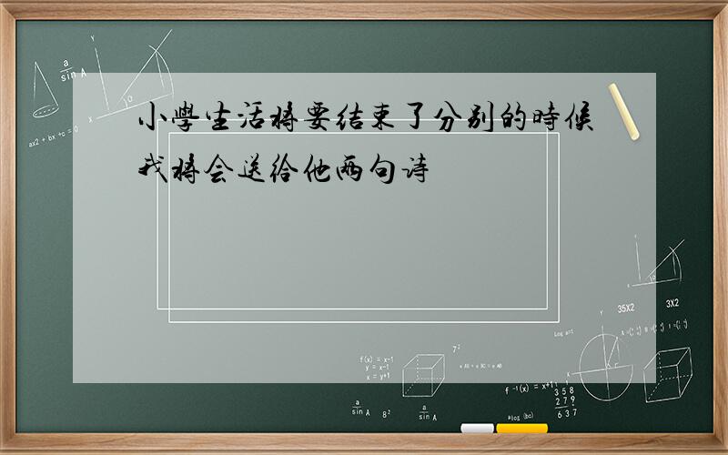 小学生活将要结束了分别的时候我将会送给他两句诗