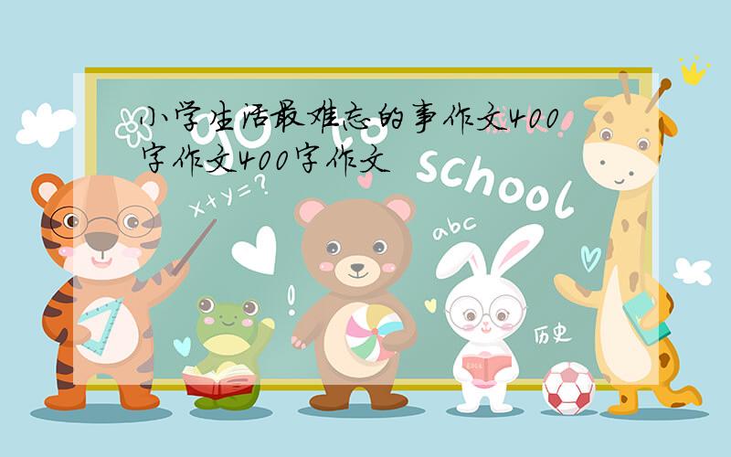 小学生活最难忘的事作文400字作文400字作文