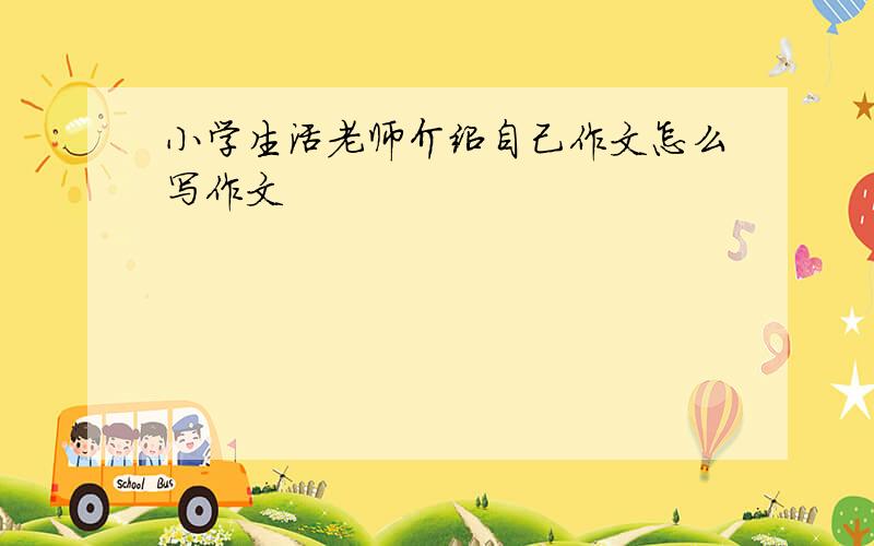 小学生活老师介绍自己作文怎么写作文