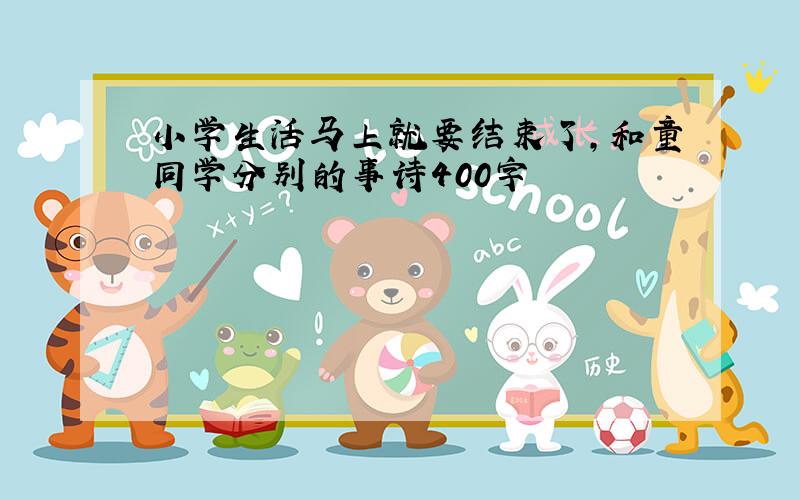 小学生活马上就要结束了,和童同学分别的事诗400字