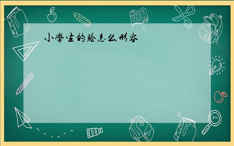 小学生的脸怎么形容