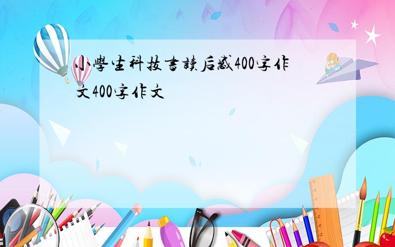 小学生科技书读后感400字作文400字作文