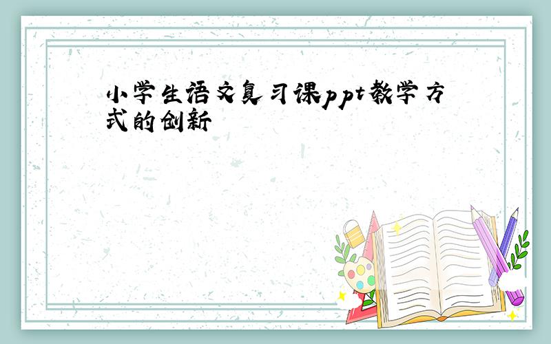 小学生语文复习课ppt教学方式的创新