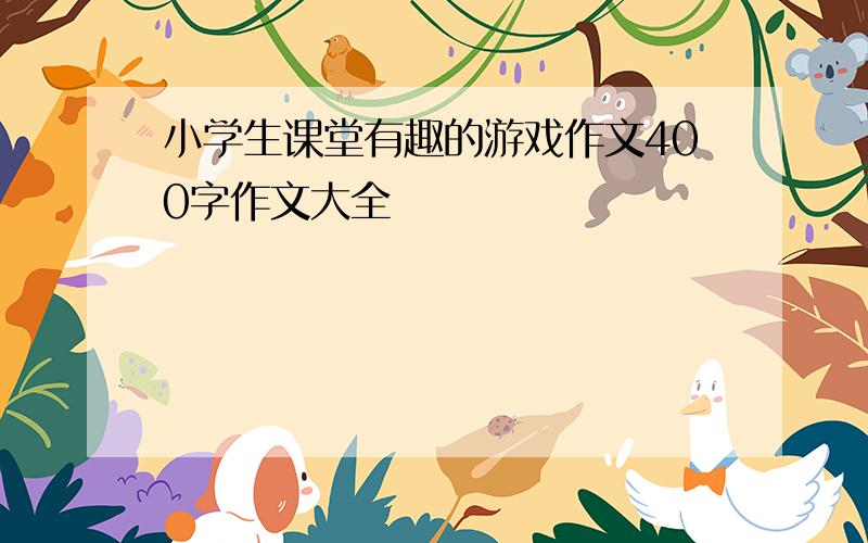 小学生课堂有趣的游戏作文400字作文大全