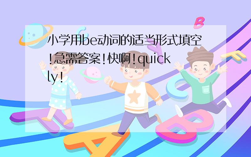 小学用be动词的适当形式填空!急需答案!快啊!quickly!