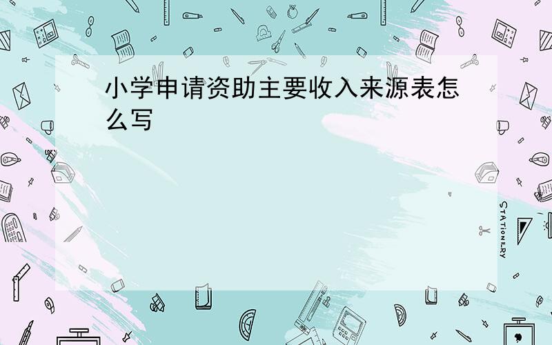 小学申请资助主要收入来源表怎么写