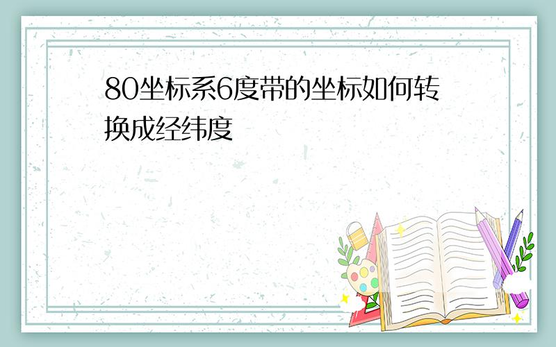 80坐标系6度带的坐标如何转换成经纬度