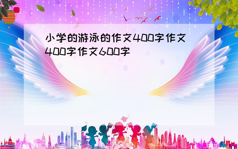 小学的游泳的作文400字作文400字作文600字