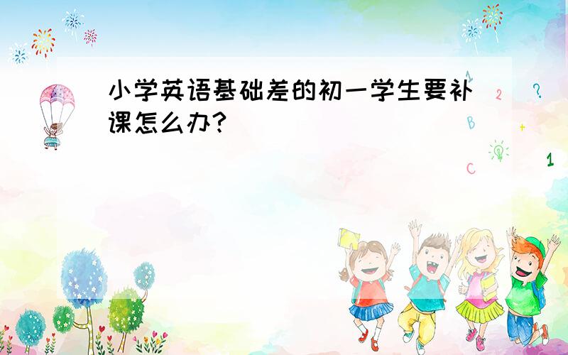 小学英语基础差的初一学生要补课怎么办?