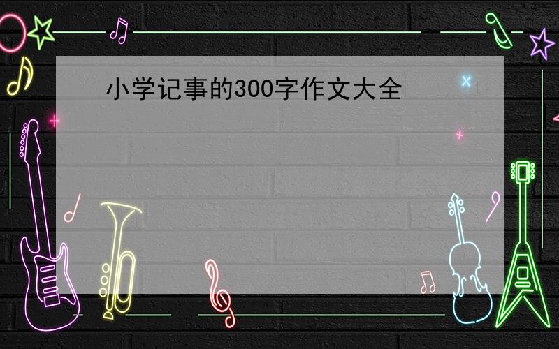 小学记事的300字作文大全