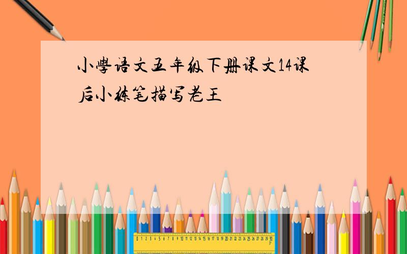 小学语文五年级下册课文14课后小练笔描写老王