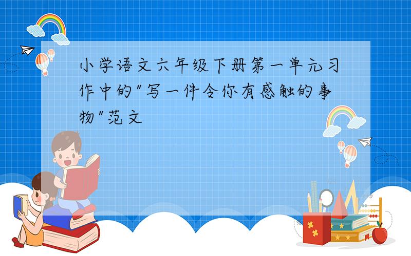 小学语文六年级下册第一单元习作中的"写一件令你有感触的事物"范文