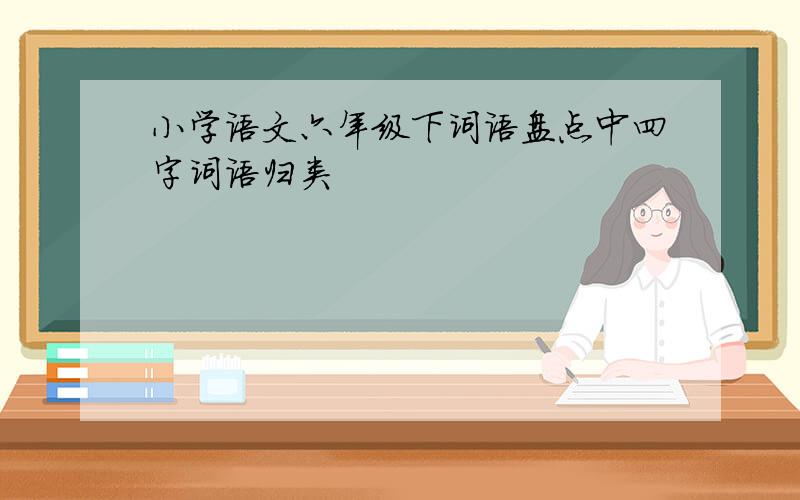 小学语文六年级下词语盘点中四字词语归类