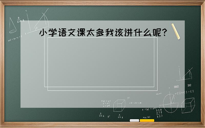 小学语文课太多我该讲什么呢?