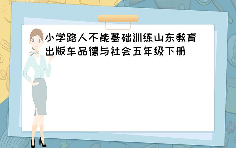 小学路人不能基础训练山东教育出版车品德与社会五年级下册