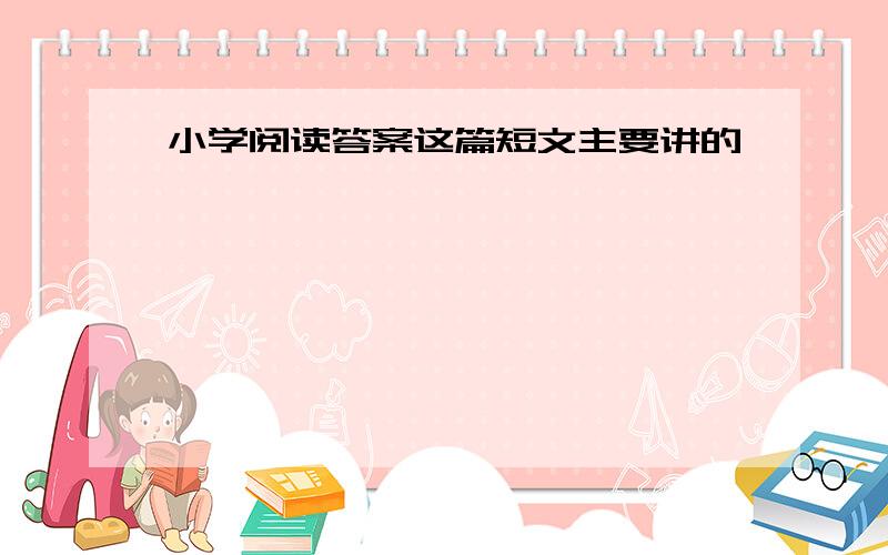 小学阅读答案这篇短文主要讲的