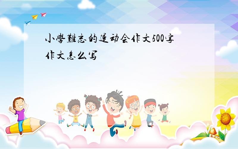 小学难忘的运动会作文500字作文怎么写