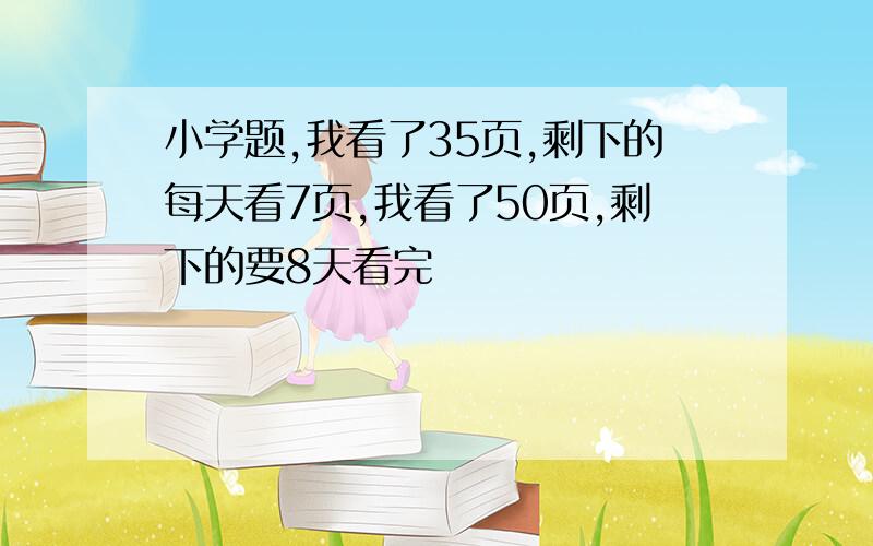 小学题,我看了35页,剩下的每天看7页,我看了50页,剩下的要8天看完