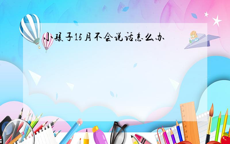 小孩子15月不会说话怎么办