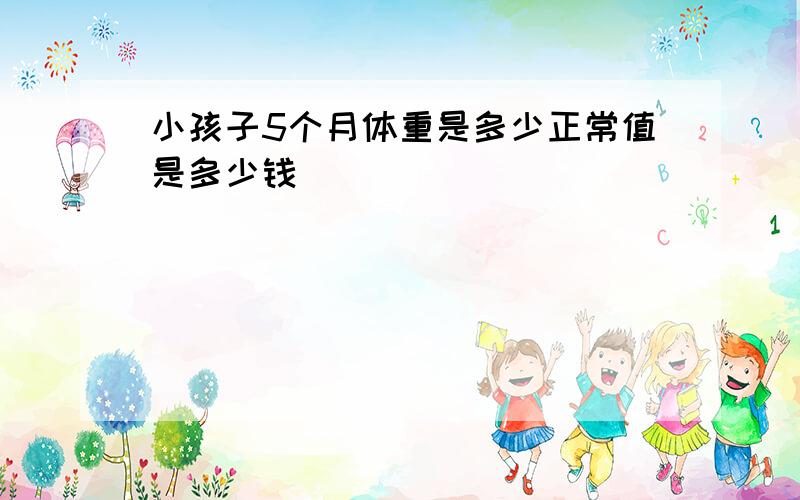 小孩子5个月体重是多少正常值是多少钱