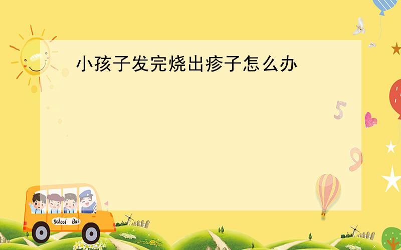 小孩子发完烧出疹子怎么办