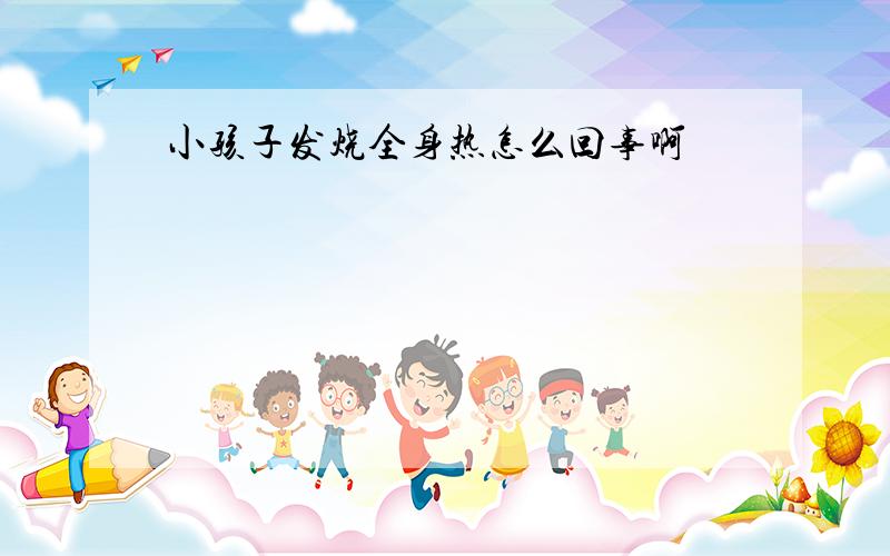 小孩子发烧全身热怎么回事啊