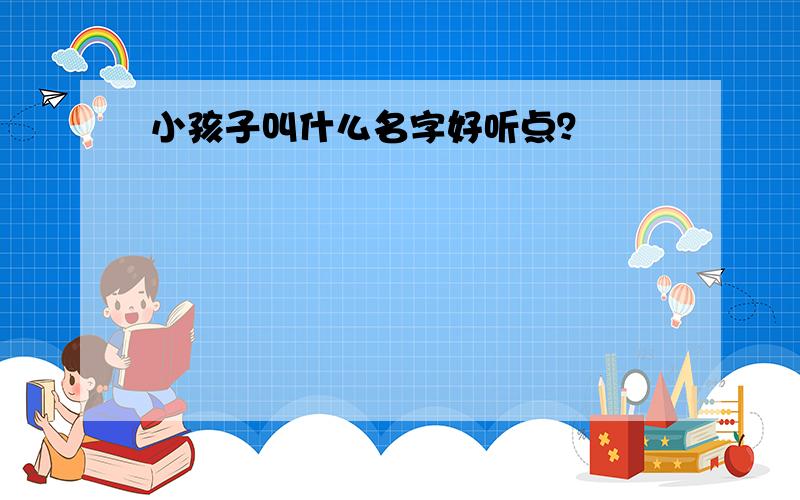 小孩子叫什么名字好听点？