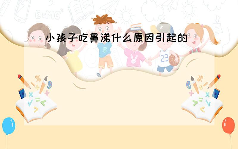 小孩子吃鼻涕什么原因引起的