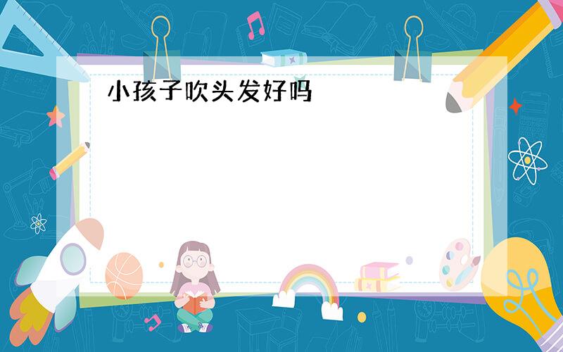 小孩子吹头发好吗