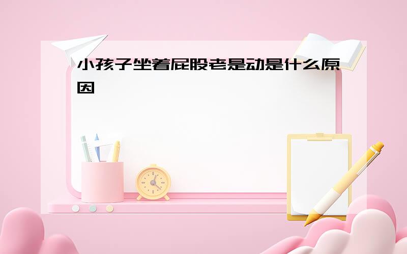 小孩子坐着屁股老是动是什么原因