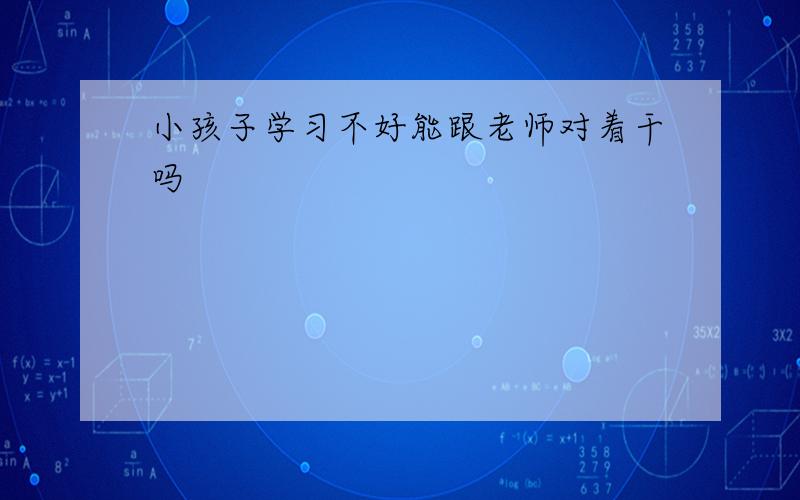 小孩子学习不好能跟老师对着干吗