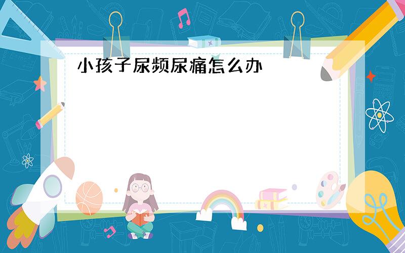 小孩子尿频尿痛怎么办