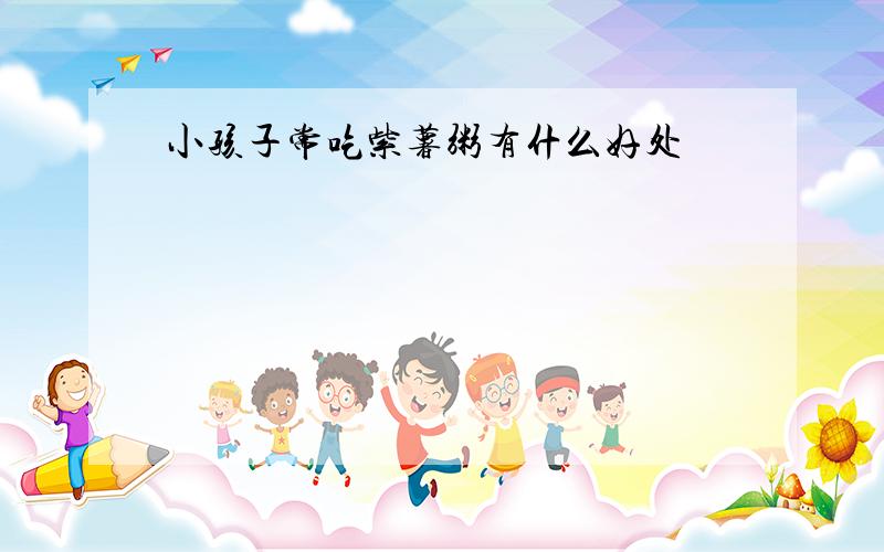 小孩子常吃紫薯粥有什么好处