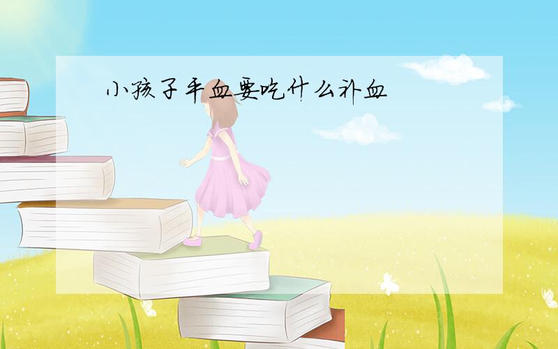 小孩子平血要吃什么补血