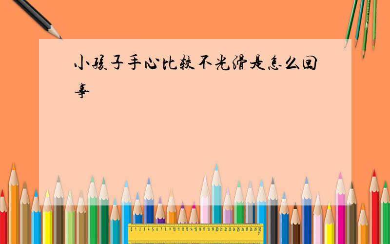 小孩子手心比较不光滑是怎么回事