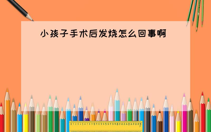 小孩子手术后发烧怎么回事啊