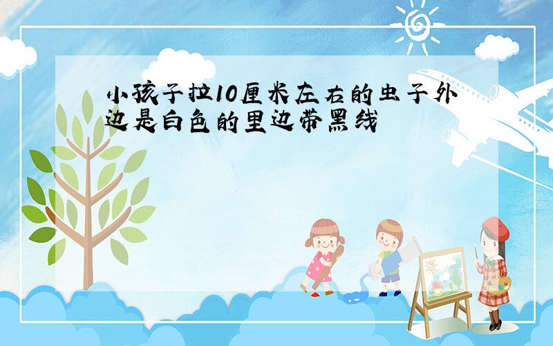 小孩子拉10厘米左右的虫子外边是白色的里边带黑线