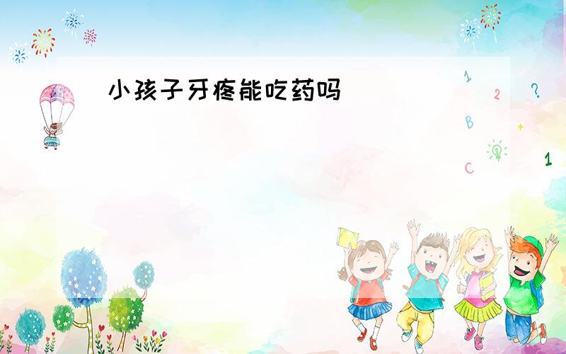 小孩子牙疼能吃药吗