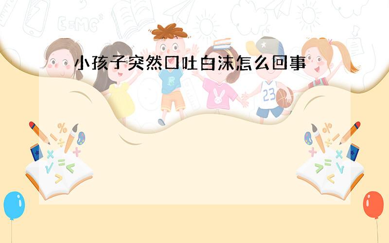 小孩子突然口吐白沫怎么回事